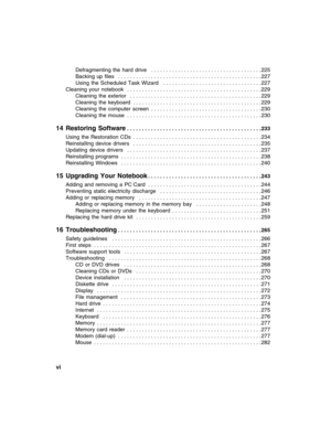 Page 8vi          
Defragmenting  the  hard  drive   . . . . . . . . . . . . . . . . . . . . . . . . . . . . . . . . . . . . . 225
Backing  up  files   . . . . . . . . . . . . . . . . . . . . . . . . . . . . . . . . . . . . . . . . . . . . . . . . 227
Using  the  Scheduled  Task  Wizard   . . . . . . . . . . . . . . . . . . . . . . . . . . . . . . . . . 227
Cleaning  your  notebook   . . . . . . . . . . . . . . . . . . . . . . . . . . . . . . . . . . . . . . . . . . . . . 229
Cleaning  the  exterior   . . . ....