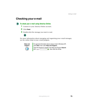 Page 8575
Using e-mail
www.gateway.com
Checking your e-mail
To check your e-mail using America Online:
1Connect to your America Online account.
2Click Read.
3Double-click the message you want to read.
For more information about managing and organizing your e-mail messages, 
see the online help in your e-mail program.
Help and 
SupportFor general information about using e-mail in Windows XP, 
click Start, then click Help and Support.
Type the keyword e-mail in the Help and Support Search 
box  , then click the...