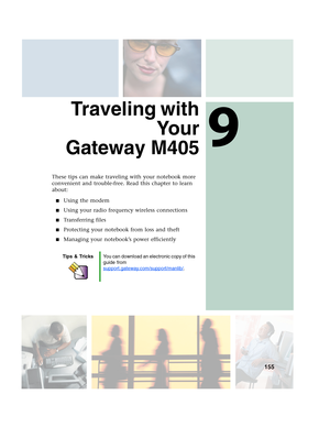 Page 1659
155
Traveling with
Yo u r
Gateway M405
These tips can make traveling with your notebook more 
convenient and trouble-free. Read this chapter to learn 
about:
■Using the modem
■Using your radio frequency wireless connections
■Transferring files
■Protecting your notebook from loss and theft
■Managing your notebook’s power efficiently
Tips & TricksYou can download an electronic copy of this 
guide from 
support.gateway.com/support/manlib/
. 