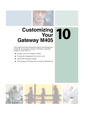 Page 17110
161
Customizing
Yo u r
Gateway M405
This chapter provides information about customizing your 
notebook by changing settings in Windows. Read this 
chapter to learn how to:
■Change screen and display settings
■Change the background and screen saver
■Adjust the touchpad settings
■Add, change, and switch user accounts in Windows XP 