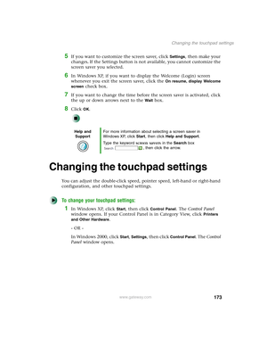 Page 183173
Changing the touchpad settings
www.gateway.com
5If you want to customize the screen saver, click Settings, then make your 
changes
. If the Settings button is not available, you cannot customize the 
screen saver you selected.
6In Windows XP, if you want to display the Welcome (Login) screen 
whenever you exit the screen saver, click the 
On resume, display Welcome 
screen
 check box.
7If you want to change the time before the screen saver is activated, click 
the up or down arrows next to the 
Wait...