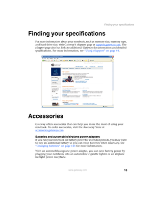 Page 2313
Finding your specifications
www.gateway.com
Finding your specifications
For more information about your notebook, such as memory size, memory type, 
and hard drive size, visit Gateway’s eSupport page at support.gateway.com
. The 
eSupport page also has links to additional Gateway documentation and detailed 
specifications. For more information, see “Using eSupport” on page 44.
Accessories
Gateway offers accessories that can help you make the most of using your 
notebook. To order accessories, visit...