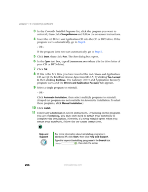 Page 236226
Chapter 14: Restoring Software
www.gateway.com
3In the Currently Installed Programs list, click the program you want to 
uninstall, then click 
Change/Remove and follow the on-screen instructions.
4Insert the red Drivers and Applications CD into the CD or DVD drive. If the 
program starts automatically, go to Step 8.
- OR -
If the program does not start automatically, go to Step 5.
5Click Start, then click Run. The Run dialog box opens.
6In the Open text box, type d:\runmenu.exe (where d is the drive...