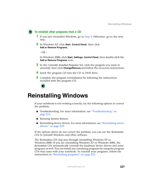 Page 237227
Reinstalling Windows
www.gateway.com
To reinstall other programs from a CD:
1If you just reinstalled Windows, go to Step 4. Otherwise, go to the next 
step.
2In Windows XP, click Start, Control Panel, then click 
Add or Remove Programs.
- OR -
In Windows 2000, click 
Start, Settings, Control Panel, then double-click the 
Add or Remove Programs icon.
3In the Currently Installed Programs list, click the program you want to 
uninstall, then click 
Change/Remove and follow the on-screen instructions....