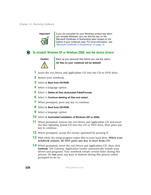 Page 238228
Chapter 14: Restoring Software
www.gateway.com
To reinstall Windows XP or Windows 2000, and the device drivers:
1Insert the red Drivers and Applications CD into the CD or DVD drive.
2Restart your notebook.
3Select 2. Boot from CD-ROM.
4Select a language option.
5Select 1. Delete all files (Automated Fdisk/Format).
6Select 1. Continue deleting all files and restart.
7When prompted, press any key to continue.
8Select 2. Boot from CD-ROM.
9Select a language option.
10Select 2. Automated installation of...