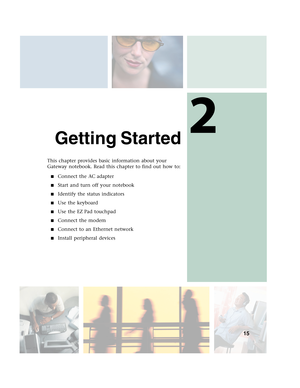 Page 252
15
Getting Started
This chapter provides basic information about your 
Gateway notebook. Read this chapter to find out how to:
■Connect the AC adapter
■Start and turn off your notebook
■Identify the status indicators
■Use the keyboard
■Use the EZ Pad touchpad
■Connect the modem
■Connect to an Ethernet network
■Install peripheral devices 