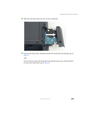 Page 251241
Replacing the hard drive kit
www.gateway.com
8Slide the old hard drive kit out of your notebook.
9If your new hard drive already includes the hard drive kit bracket, go to 
Step 14.
-OR-
If you need to move the hard drive kit bracket from your old hard drive 
to your new hard drive, go to Step 10. 