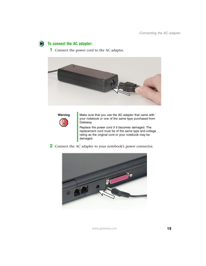 Page 2919
Connecting the AC adapter
www.gateway.com
To connect the AC adapter:
1Connect the power cord to the AC adapter.
2Connect the AC adapter to your notebook’s power connector.
WarningMake sure that you use the AC adapter that came with 
your notebook or one of the same type purchased from 
Gateway.
Replace the power cord if it becomes damaged. The 
replacement cord must be of the same type and voltage 
rating as the original cord or your notebook may be 
damaged. 