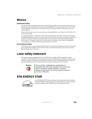 Page 303293
Regulatory compliance statements
www.gateway.com
Mexico
Intentional emitter
Low power, Radio transmitter type devices (radio frequency (RF) wireless communication devices), 
operating in the 2.4 GHz band, may be present (embedded) in your notebook system. This section 
is only applicable if these devices are present. Refer to the system label to verify the presence of 
wireless devices.
Wireless devices that may be in your system are only qualified for use in Mexico if a COFETEL ID is 
on the system...