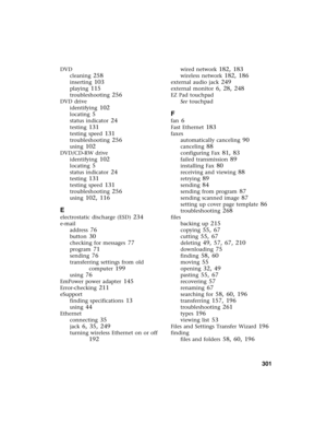 Page 311          301
DVD
cleaning
 258
inserting 103
playing 115
troubleshooting 256
DVD drive
identifying
 102
locating 5
status indicator 24
testing 131
testing speed 131
troubleshooting 256
using 102
DVD/CD-RW drive
identifying
 102
locating 5
status indicator 24
testing 131
testing speed 131
troubleshooting 256
using 102, 116
E
electrostatic discharge (ESD) 234
e-mail
address
 76
button 30
checking for messages 77
program 71
sending 76
transferring settings from old 
computer
 199
using 76
EmPower power...