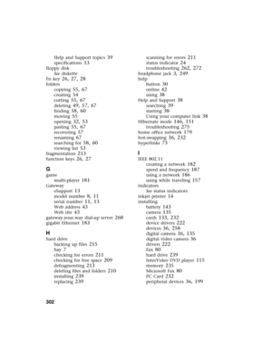 Page 312302          
Help and Support topics 39
specifications 13
floppy disk
See diskette
Fn key
 26, 27, 28
folders
copying
 55, 67
creating 54
cutting 55, 67
deleting 49, 57, 67
finding 58, 60
moving 55
opening 32, 53
pasting 55, 67
recovering 57
renaming 67
searching for 58, 60
viewing list 53
fragmentation 213
function keys 26, 27
G
game
multi-player
 181
Gateway
eSupport
 13
model number 8, 11
serial number 11, 13
Web address 43
Web site 43
gateway.your.way dial-up server 268
gigabit Ethernet 183
H
hard...