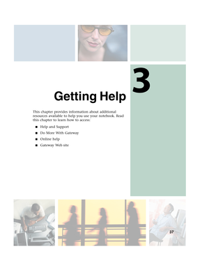 Page 473
37
Getting Help
This chapter provides information about additional 
resources available to help you use your notebook. Read 
this chapter to learn how to access:
■Help and Support
■Do More With Gateway
■Online help
■Gateway Web site 