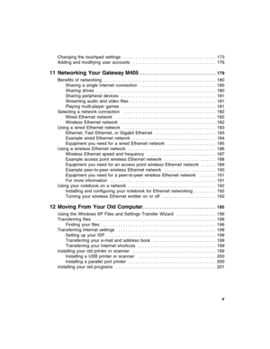 Page 7          v
Changing  the  touchpad  settings   . . . . . . . . . . . . . . . . . . . . . . . . . . . . . . . . . . . . . .  173
Adding  and  modifying  user  accounts   . . . . . . . . . . . . . . . . . . . . . . . . . . . . . . . . . .  176
11 Networking Your Gateway M405 . . . . . . . . . . . . . . . . . . . . . . . . . . . . . . .  179
Benefits  of  networking  . . . . . . . . . . . . . . . . . . . . . . . . . . . . . . . . . . . . . . . . . . . . . .  180
Sharing  a  single  Internet  connection   ....
