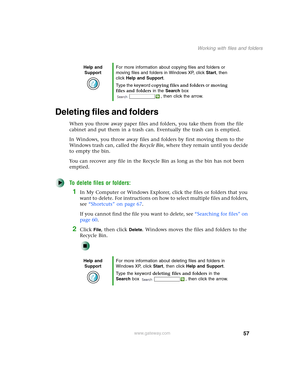 Page 6757
Working with files and folders
www.gateway.com
Deleting files and folders
When you throw away paper files and folders, you take them from the file 
cabinet and put them in a trash can. Eventually the trash can is emptied.
In Windows, you throw away files and folders by first moving them to the 
Windows trash can, called the Recycle Bin, where they remain until you decide 
to empty the bin.
You can recover any file in the Recycle Bin as long as the bin has not been 
emptied.
To delete files or...