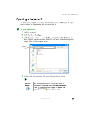 Page 7565
Working with documents
www.gateway.com
Opening a document
To view, revise, or print an existing document, first you need to open it. Open 
the document in the program that it was created in.
To open a document:
1Start the program.
2Click File, then click Open.
3Click the arrow button to open the Look in list, then click the folder you 
want to open. If you do not see the folder you want, browse through the 
folders listed below the Look in list.
4Double-click the document file name. The document...