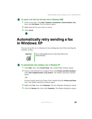 Page 9989
Automatically retry sending a fax in Windows XP
www.gateway.com
To cancel a fax that has not been sent in Windows 2000:
1If Fax is not open, click Start, Programs, Accessories, Communications, Fax, 
then click 
Fax Queue. The Fax Queue opens.
2Right-click the fax you want to cancel.
3Click Cancel.
Automatically retry sending a fax 
in Windows XP
You can set up Fax so it continues to try sending your fax if the receiving fax 
machine is busy.
To automatically retry sending a fax in Windows XP:
1Click...