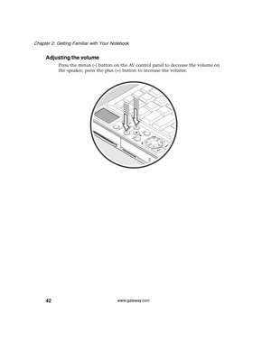 Page 4842
Chapter 2: Getting Familiar with Your Notebook
www.gateway.com
Adjusting the volume
Press the minus (-) button on the AV control panel to decrease the volume on 
the speaker, press the plus (+) button to increase the volume.  