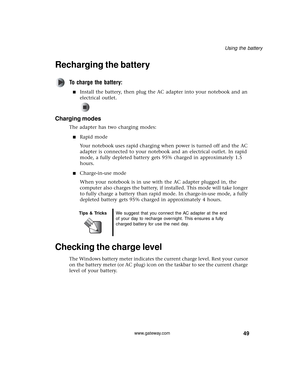 Page 5549
Using the battery
www.gateway.com
Recharging the battery
To charge the battery:
■Install the battery, then plug the AC adapter into your notebook and an 
electrical outlet.
Charging modes
The adapter has two charging modes:
■Rapid mode
Your notebook uses rapid charging when power is turned off and the AC 
adapter is connected to your notebook and an electrical outlet. In rapid 
mode, a fully depleted battery gets 95% charged in approximately 1.5 
hours.
■Charge-in-use mode
When your notebook is in use...