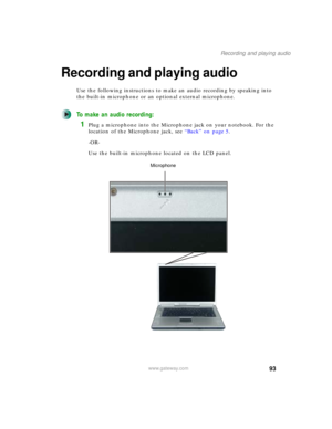 Page 10393
Recording and playing audio
www.gateway.com
Recording and playing audio
Use the following instructions to make an audio recording by speaking into 
the built-in microphone or an optional external microphone.
To make an audio recording:
1Plug a microphone into the Microphone jack on your notebook. For the 
location of the Microphone jack, see “Back” on page 5.
-OR-
Use the built-in microphone located on the LCD panel.
Microphone 