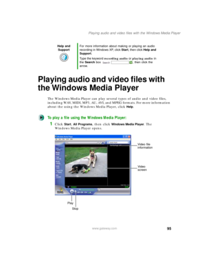 Page 10595
Playing audio and video files with the Windows Media Player
www.gateway.com
Playing audio and video files with 
the Windows Media Player
The Windows Media Player can play several types of audio and video files, 
including WAV, MIDI, MP3, AU, AVI, and MPEG formats. For more information 
about the using the Windows Media Player, click 
Help.
To play a file using the Windows Media Player:
1Click Start, All Programs, then click Windows Media Player. The 
Windows Media Player opens.
Help and 
SupportFor...