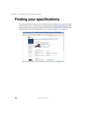 Page 2212
Chapter 1: Checking Out Your Gateway M505
www.gateway.com
Finding your specifications
For more information about your notebook, such as memory size, memory type, 
and hard drive size, visit Gateway’s eSupport page at support.gateway.com
. The 
eSupport page also has links to additional Gateway documentation and detailed 
specifications. For more information, see “Using eSupport” on page 43. 