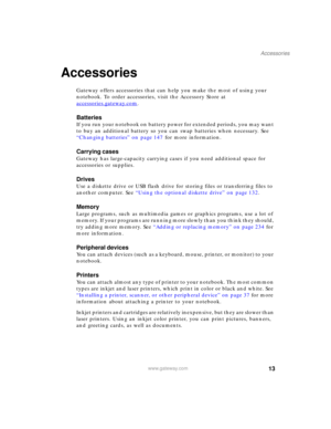 Page 2313
Accessories
www.gateway.com
Accessories
Gateway offers accessories that can help you make the most of using your 
notebook. To order accessories, visit the Accessory Store at 
accessories.gateway.com
.
Batteries
If you run your notebook on battery power for extended periods, you may want 
to buy an additional battery so you can swap batteries when necessary. See 
“Changing batteries” on page 147 for more information.
Carrying cases
Gateway has large-capacity carrying cases if you need additional space...