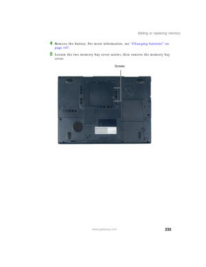 Page 245235
Adding or replacing memory
www.gateway.com
4Remove the battery. For more information, see “Changing batteries” on 
page 147.
5Loosen the two memory bay cover screws, then remove the memory bay 
cover.
Screws 