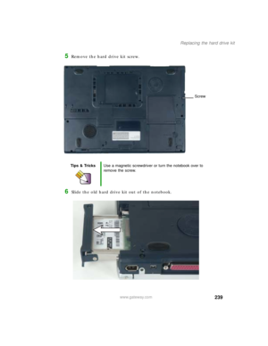 Page 249239
Replacing the hard drive kit
www.gateway.com
5Remove the hard drive kit screw.
6Slide the old hard drive kit out of the notebook.
Tips & TricksUse a magnetic screwdriver or turn the notebook over to 
remove the screw.
Screw 