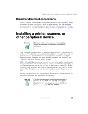 Page 4737
Installing a printer, scanner, or other peripheral device
www.gateway.com
Broadband Internet connections
You can use your notebook’s Ethernet jack for more than just networking. Many 
broadband Internet connections, such as cable modems and DSL modems, 
connect to your notebook’s Ethernet jack. For more information, see “Using 
the Internet” on page 67 and “Networking Your Gateway M505” on page 179.
Installing a printer, scanner, or 
other peripheral device
Your notebook has one or more of the...