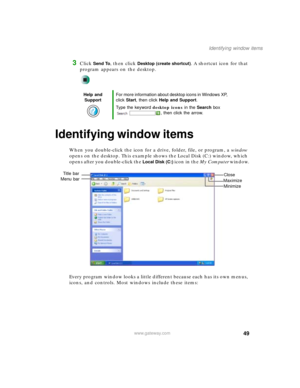 Page 5949
Identifying window items
www.gateway.com
3Click Send To, then click Desktop (create shortcut). A shortcut icon for that 
program appears on the desktop.
Identifying window items
When you double-click the icon for a drive, folder, file, or program, a window 
opens on the desktop. This example shows the Local Disk (C:) window, which 
opens after you double-click the 
Local Disk (C:) icon in the My Computer window.
Every program window looks a little different because each has its own menus, 
icons, and...