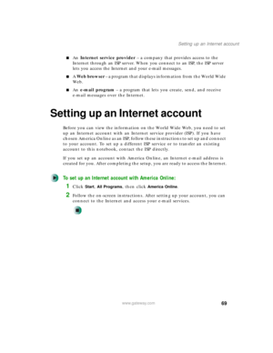 Page 7969
Setting up an Internet account
www.gateway.com
■An Internet service provider – a company that provides access to the 
Internet through an ISP server. When you connect to an ISP, the ISP server 
lets you access the Internet and your e-mail messages.
■A Web browser – a program that displays information from the World Wide 
We b .
■An e-mail program – a program that lets you create, send, and receive 
e-mail messages over the Internet.
Setting up an Internet account
Before you can view the information on...