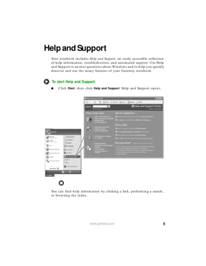 Page 115www.gateway.com
Help and Support
Your notebook includes Help and Support, an easily accessible collection 
of help information, troubleshooters, and automated support. Use Help 
and Support to answer questions about Windows and to help you quickly 
discover and use the many features of your Gateway notebook.
To start Help and Support:
■Click Start, then click Help and Support. Help and Support opens.
You can find help information by clicking a link, performing a search, 
or browsing the index. 