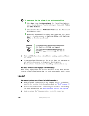 Page 106100www.gateway.com
To make sure that the printer is not set to work offline:
1Click Start, then click Control Panel. The Control Panel window 
opens. If your Control Panel is in Category View, click 
Printers 
and Other Hardware
.
2Click/Double-click the Printers and Faxes icon. The Printers and 
Faxes window opens.
3Right-click the name of the printer you want to use. If the menu 
shows a check mark next to 
Use Printer Offline, click Use Printer 
Offline
 to clear the check mark.
■Wait until files have...