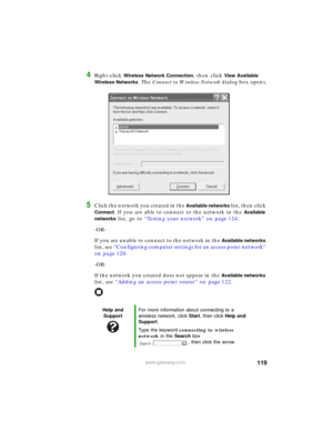 Page 125119www.gateway.com
4Right-click Wireless Network Connection, then click View Available 
Wireless Networks
. The Connect to Wireless Network dialog box opens.
5Click the network you created in the Available networks list, then click 
Connect. If you are able to connect to the network in the Available 
networks
 list, go to “Testing your network” on page 124.
-OR-
If you are unable to connect to the network in the 
Available networks 
list, see “Configuring computer settings for an access point network”...