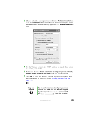 Page 127121www.gateway.com
3Click to select the access point network in the Available networks box, 
then click 
Configure. The Wireless Network Properties dialog box opens. 
The name of the network already appears in the 
Network name (SSID) 
box.
4Set the Wireless network key (WEP) settings to match those set on 
the access point router.
5Make sure that the This is a computer-to-computer (ad hoc) network; 
wireless access points are not used 
check box is not selected.
6Click OK to close the Wireless Network...