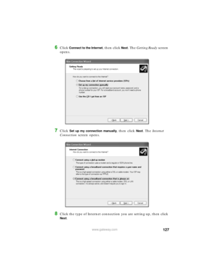 Page 133127www.gateway.com
6Click Connect to the Internet, then click Next. The Getting Ready screen 
opens.
7Click Set up my connection manually, then click Next. The Internet 
Connection screen opens.
8Click the type of Internet connection you are setting up, then click 
Next. 