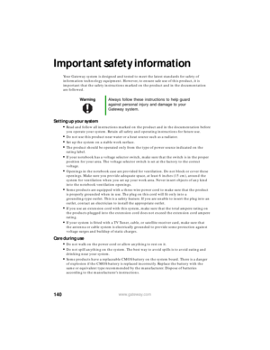 Page 146140www.gateway.com
Important safety information
Your Gateway system is designed and tested to meet the latest standards for safety of 
information technology equipment. However, to ensure safe use of this product, it is 
important that the safety instructions marked on the product and in the documentation 
are followed.
Setting up your system
■Read and follow all instructions marked on the product and in the documentation before 
you operate your system. Retain all safety and operating instructions for...