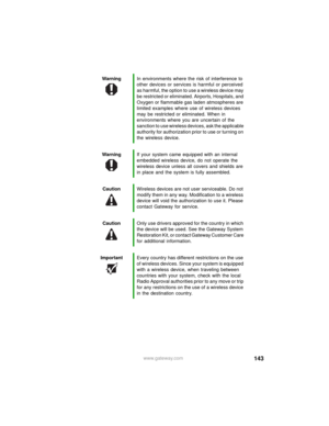 Page 149143www.gateway.com WarningIn environments where the risk of interference to 
other devices or services is harmful or perceived 
as harmful, the option to use a wireless device may 
be restricted or eliminated. Airports, Hospitals, and 
Oxygen or flammable gas laden atmospheres are 
limited examples where use of wireless devices 
may be restricted or eliminated. When in 
environments where you are uncertain of the 
sanction to use wireless devices, ask the applicable 
authority for authorization prior to...