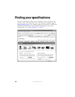 Page 2418www.gateway.com
Finding your specifications
For more information about your notebook, such as memory size, 
memory type, and hard drive size, visit Gateway’s eSupport page at 
support.gateway.com
. The eSupport page also has links to additional 
Gateway documentation and detailed specifications. For more 
information, see “Using eSupport” on page 4. 