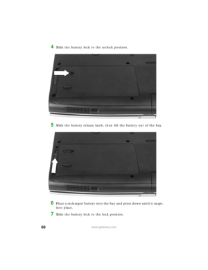 Page 6660www.gateway.com
4Slide the battery lock to the unlock position.
5Slide the battery release latch, then lift the battery out of the bay.
6Place a recharged battery into the bay and press down until it snaps 
into place.
7Slide the battery lock to the lock position. 