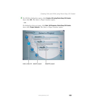 Page 135125
Creating CDs and DVDs using Roxio Easy CD Creator
www.gateway.com
2If a CD Drive dialog box opens, click Create a CD using Roxio Easy CD Creator, 
then click 
OK. The Select a Project window opens.
- OR -
If a dialog box does not open, click 
Start, All Programs, Roxio Easy CD Creator, 
then click 
Project Selector. The Select a Project window opens.
make a data CD dataCD  project dataDVD  project 