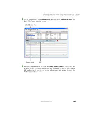 Page 141131
Creating CDs and DVDs using Roxio Easy CD Creator
www.gateway.com
3Move your pointer over make a music CD, then click musicCD project. The 
Easy CD Creator window opens.
4Click the arrow button to open the Select Source Files list, then click the 
drive or folder where the music files that you want to add to the writable 
CD are located. If you do not see the folder you want, browse through the 
folders in the Source pane.
Source paneAdd Select Source Files 