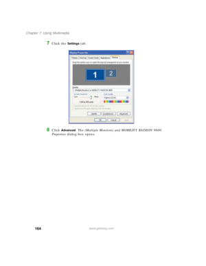 Page 174164
Chapter 7: Using Multimedia
www.gateway.com
7Click the Settings tab.
8Click Advanced. The (Multiple Monitors) and MOBILITY RADEON 9600 
Properties dialog box opens. 