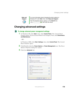 Page 189179
Changing power settings
www.gateway.com
Changing advanced settings
To change advanced power management settings:
1In Windows XP, click Start, then click Control Panel. The Control Panel 
window opens. If your Control Panel is in Category View, click 
Performance 
and Maintenance
.
- OR -
In Windows 2000, click 
Start, Settings, then click Control Panel. The Control 
Panel window opens.
2Click/Double-click the Power Options or Power Management icon. The Power 
Options Properties dialog box opens....