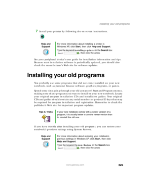 Page 235225
Installing your old programs
www.gateway.com
7Install your printer by following the on-screen instructions.
See your peripheral device’s user guide for installation information and tips. 
Because most installation software is periodically updated, you should also 
check the manufacturer’s Web site for software updates.
Installing your old programs
You probably use some programs that did not come installed on your new 
notebook, such as personal finance software, graphics programs, or games.
Spend...