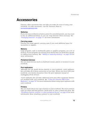 Page 2515
Accessories
www.gateway.com
Accessories
Gateway offers accessories that can help you make the most of using your 
notebook. To order accessories, visit the Accessory Store at 
accessories.gateway.com
.
Batteries
If you run your notebook on battery power for extended periods, you may want 
to buy an additional battery so you can swap batteries when necessary. See 
“Changing batteries” on page 171 for more information.
Carrying cases
Gateway has large-capacity carrying cases if you need additional space...