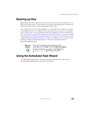 Page 249239
Managing hard drive space
www.gateway.com
Backing up files
Backing up files and removing them from the hard drive frees space for new 
files on the hard drive. It also protects you from losing important information 
if the hard drive fails or you accidentally delete files.
You should back up your files regularly to a writable CD or DVD (if you have 
a recordable drive) or to diskettes. Use a backup device, such as a recordable 
drive or Zip drive, to do a complete hard drive backup. For more...