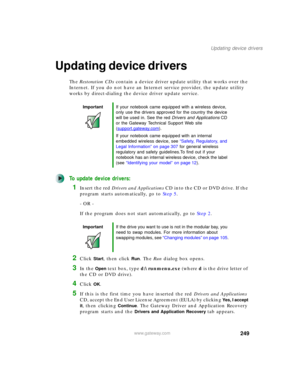 Page 259249
Updating device drivers
www.gateway.com
Updating device drivers
The Restoration CDs contain a device driver update utility that works over the 
Internet. If you do not have an Internet service provider, the update utility 
works by direct-dialing the device driver update service.
To update device drivers:
1Insert the red Drivers and Applications CD into the CD or DVD drive. If the 
program starts automatically, go to Step 5.
- OR -
If the program does not start automatically, go to Step 2.
2Click...