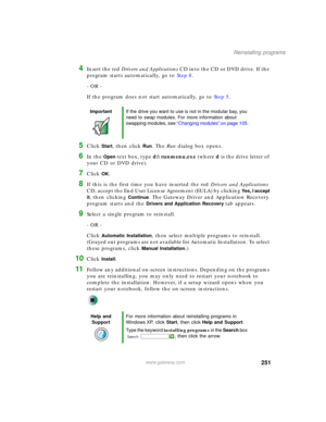 Page 261251
Reinstalling programs
www.gateway.com
4Insert the red Drivers and Applications CD into the CD or DVD drive. If the 
program starts automatically, go to Step 8.
- OR -
If the program does not start automatically, go to Step 5.
5Click Start, then click Run. The Run dialog box opens.
6In the Open text box, type d:\runmenu.exe (where d is the drive letter of 
your CD or DVD drive).
7Click OK.
8If this is the first time you have inserted the red Drivers and Applications 
CD, accept the End User License...