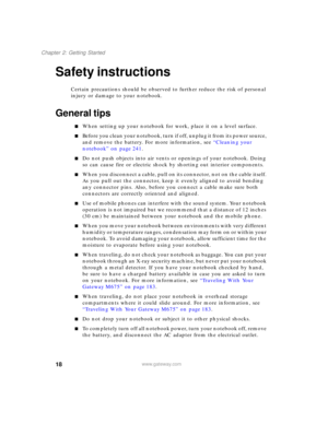Page 2818
Chapter 2: Getting Started
www.gateway.com
Safety instructions
Certain precautions should be observed to further reduce the risk of personal 
injury or damage to your notebook.
General tips
■When setting up your notebook for work, place it on a level surface.
■Before you clean your notebook, turn if off, unplug it from its power source, 
and remove the battery. For more information, see “Cleaning your 
notebook” on page 241.
■Do not push objects into air vents or openings of your notebook. Doing 
so...